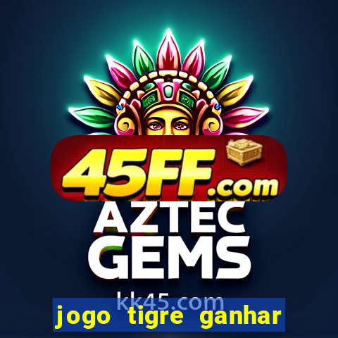 jogo tigre ganhar dinheiro de verdade